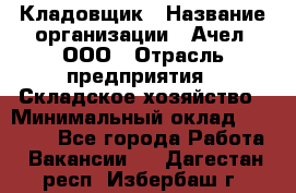 Кладовщик › Название организации ­ Ачел, ООО › Отрасль предприятия ­ Складское хозяйство › Минимальный оклад ­ 20 000 - Все города Работа » Вакансии   . Дагестан респ.,Избербаш г.